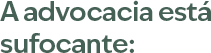 A advocacia está sufocante: