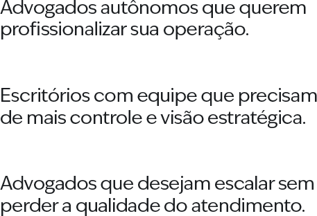 Advogados autônomos que querem profissionalizar sua operação. Escritórios com equipe que precisam de mais controle e visão estratégica. Advogados que desejam escalar sem perder a qualidade do atendimento.