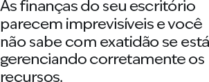 As finanças do seu escritório parecem imprevisíveis e você não sabe com exatidão se está gerenciando corretamente os recursos.