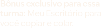 Bônus exclusivo para essa turma: Meu Escritório para você copiar e colar.