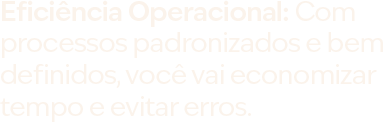 Eficiência Operacional: Com processos padronizados e bem definidos, você vai economizar tempo e evitar erros.
