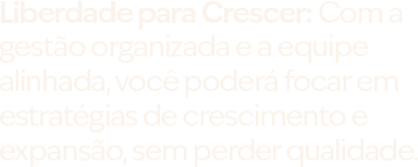 Liberdade para Crescer: Com a gestão organizada e a equipe alinhada, você poderá focar em estratégias de crescimento e expansão, sem perder qualidade.