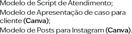 Modelo de Script de Atendimento; Modelo de Apresentação de caso para cliente (Canva); Modelo de Posts para Instagram (Canva).