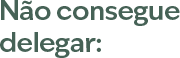 Não consegue delegar: