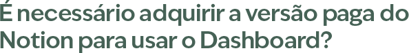 É necessário adquirir a versão paga do Notion para usar o Dashboard?