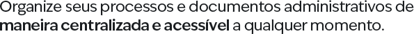 Organize seus processos e documentos administrativos de maneira centralizada e acessível a qualquer momento.