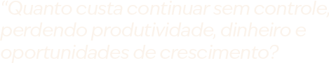 “Quanto custa continuar sem controle, perdendo produtividade, dinheiro e oportunidades de crescimento?