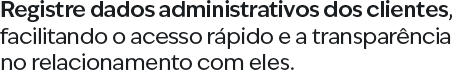 Registre dados administrativos dos clientes, facilitando o acesso rápido e a transparência no relacionamento com eles.