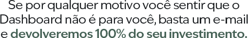 Se por qualquer motivo você sentir que o Dashboard não é para você, basta um e-mail e devolveremos 100% do seu investimento.