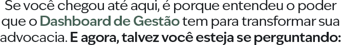 Se você chegou até aqui, é porque entendeu o poder que o Dashboard de Gestão tem para transformar sua advocacia. E agora, talvez você esteja se perguntando: