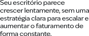 Seu escritório parece  crescer lentamente, sem uma estratégia clara para escalar e aumentar o faturamento de forma constante.