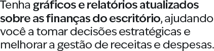 Tenha gráficos e relatórios atualizados sobre as finanças do escritório, ajudando você a tomar decisões estratégicas e melhorar a gestão de receitas e despesas.