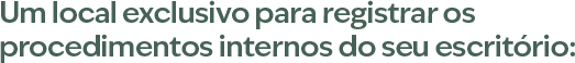 Um local exclusivo para registrar os procedimentos internos do seu escritório: