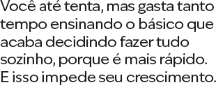 Você até tenta, mas gasta tanto tempo ensinando o básico que acaba decidindo fazer tudo sozinho, porque é mais rápido. E isso impede seu crescimento.