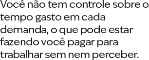 Você não tem controle sobre o tempo gasto em cada demanda, o que pode estar fazendo você pagar para trabalhar sem nem perceber.