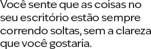 Você sente que as coisas no seu escritório estão sempre correndo soltas, sem a clareza que você gostaria.